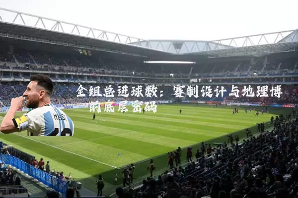 全组总进球数：赛制设计与地理博弈的底层密码